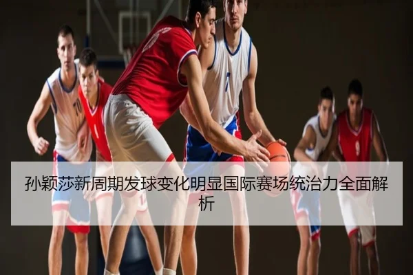 孙颖莎新周期发球变化明显国际赛场统治力全面解析